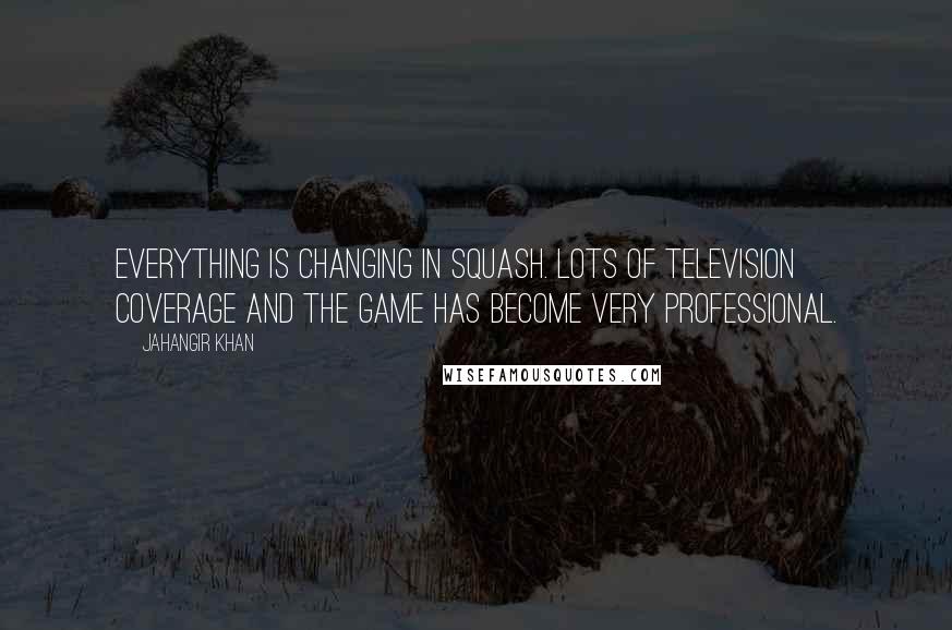 Jahangir Khan Quotes: Everything is changing in squash. Lots of television coverage and the game has become very professional.