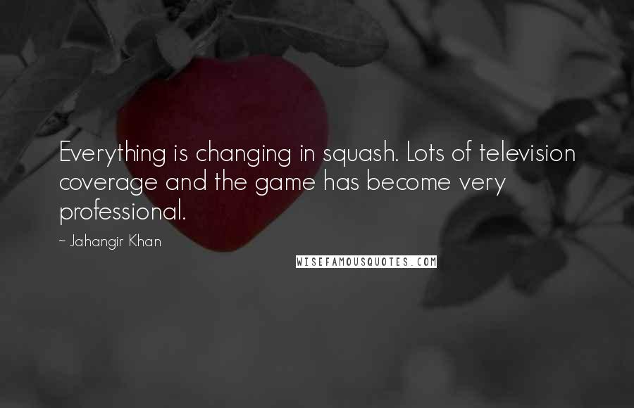 Jahangir Khan Quotes: Everything is changing in squash. Lots of television coverage and the game has become very professional.