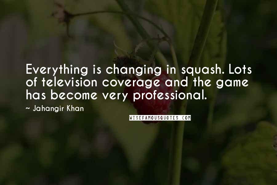 Jahangir Khan Quotes: Everything is changing in squash. Lots of television coverage and the game has become very professional.