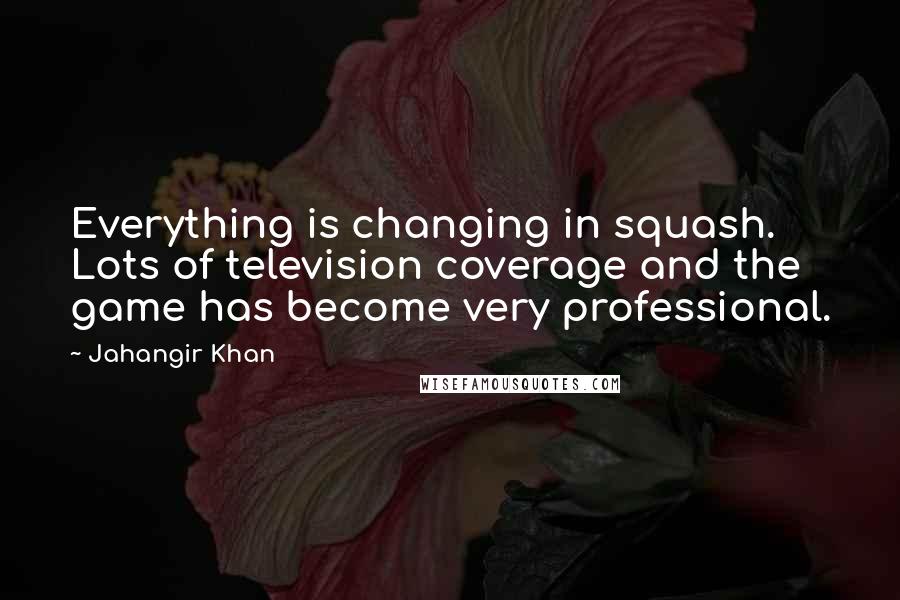 Jahangir Khan Quotes: Everything is changing in squash. Lots of television coverage and the game has become very professional.