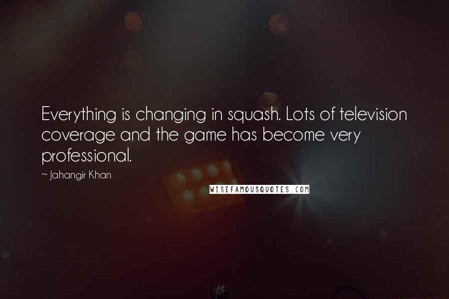 Jahangir Khan Quotes: Everything is changing in squash. Lots of television coverage and the game has become very professional.