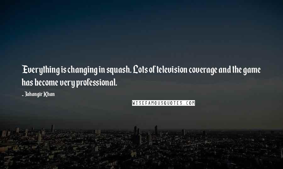 Jahangir Khan Quotes: Everything is changing in squash. Lots of television coverage and the game has become very professional.