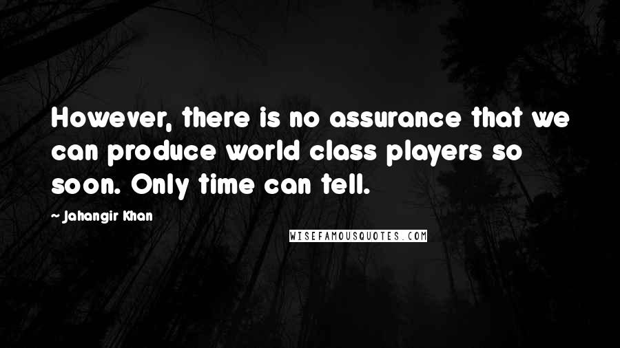Jahangir Khan Quotes: However, there is no assurance that we can produce world class players so soon. Only time can tell.