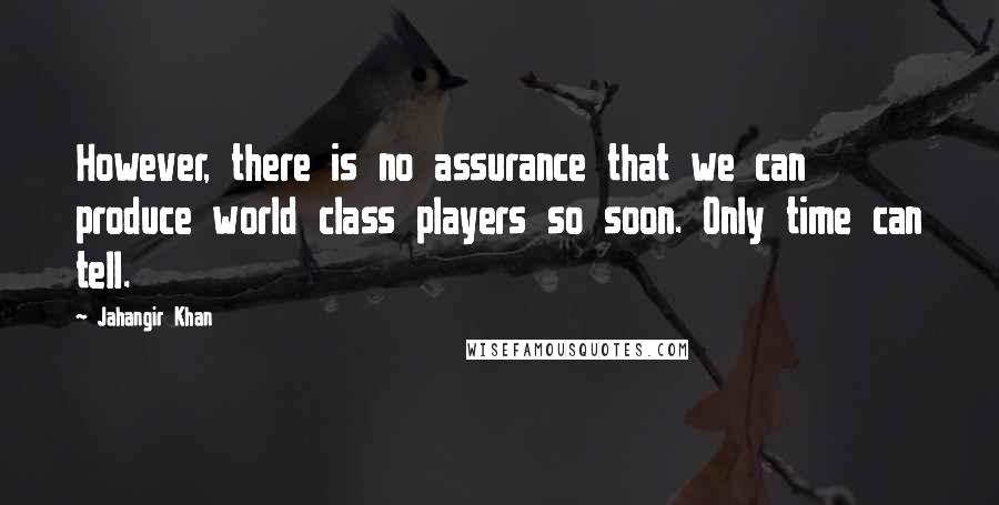 Jahangir Khan Quotes: However, there is no assurance that we can produce world class players so soon. Only time can tell.