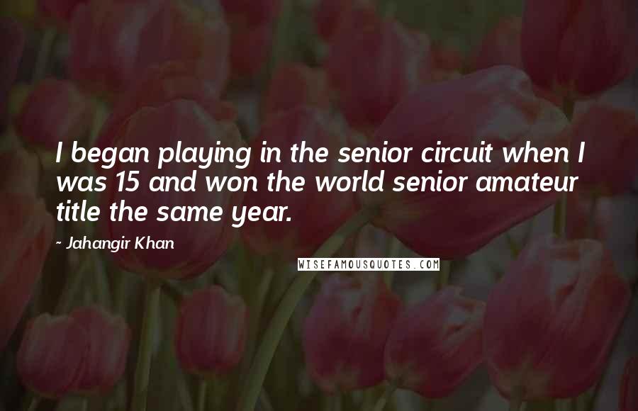 Jahangir Khan Quotes: I began playing in the senior circuit when I was 15 and won the world senior amateur title the same year.