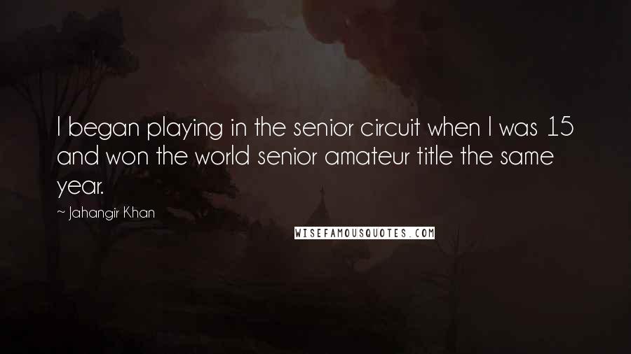 Jahangir Khan Quotes: I began playing in the senior circuit when I was 15 and won the world senior amateur title the same year.