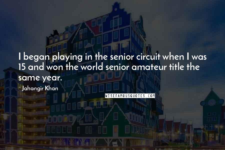 Jahangir Khan Quotes: I began playing in the senior circuit when I was 15 and won the world senior amateur title the same year.