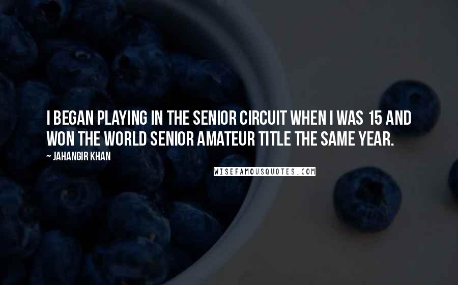 Jahangir Khan Quotes: I began playing in the senior circuit when I was 15 and won the world senior amateur title the same year.