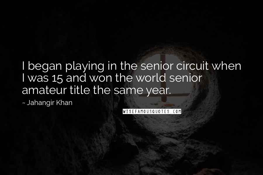 Jahangir Khan Quotes: I began playing in the senior circuit when I was 15 and won the world senior amateur title the same year.