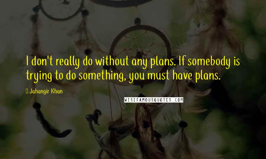 Jahangir Khan Quotes: I don't really do without any plans. If somebody is trying to do something, you must have plans.