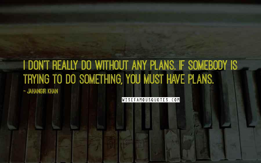 Jahangir Khan Quotes: I don't really do without any plans. If somebody is trying to do something, you must have plans.