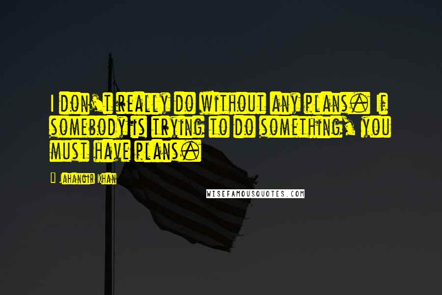 Jahangir Khan Quotes: I don't really do without any plans. If somebody is trying to do something, you must have plans.