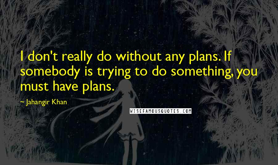 Jahangir Khan Quotes: I don't really do without any plans. If somebody is trying to do something, you must have plans.