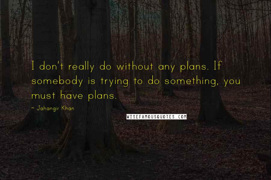 Jahangir Khan Quotes: I don't really do without any plans. If somebody is trying to do something, you must have plans.