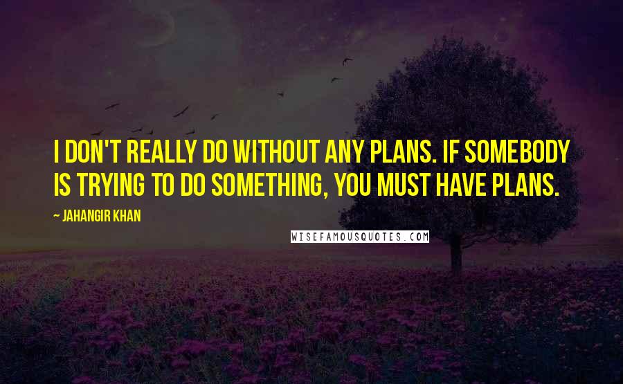 Jahangir Khan Quotes: I don't really do without any plans. If somebody is trying to do something, you must have plans.