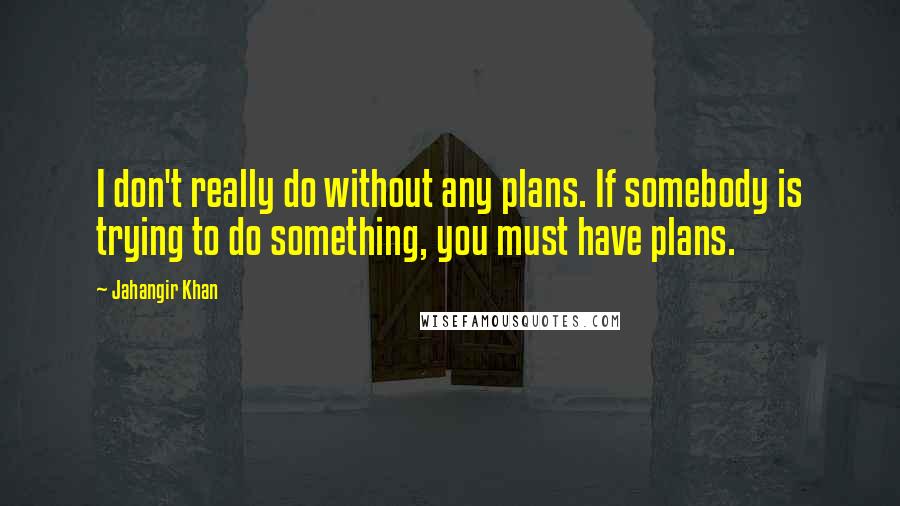 Jahangir Khan Quotes: I don't really do without any plans. If somebody is trying to do something, you must have plans.