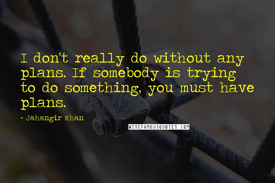 Jahangir Khan Quotes: I don't really do without any plans. If somebody is trying to do something, you must have plans.