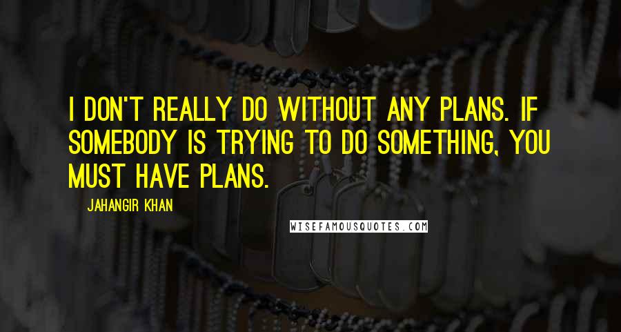 Jahangir Khan Quotes: I don't really do without any plans. If somebody is trying to do something, you must have plans.