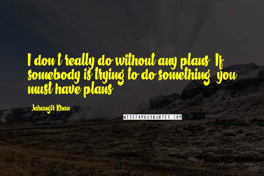 Jahangir Khan Quotes: I don't really do without any plans. If somebody is trying to do something, you must have plans.