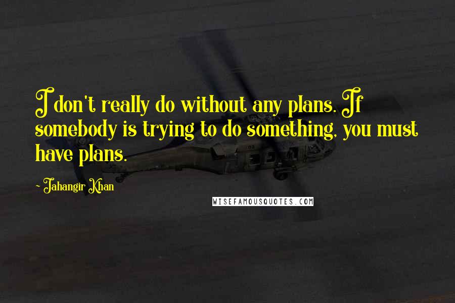 Jahangir Khan Quotes: I don't really do without any plans. If somebody is trying to do something, you must have plans.