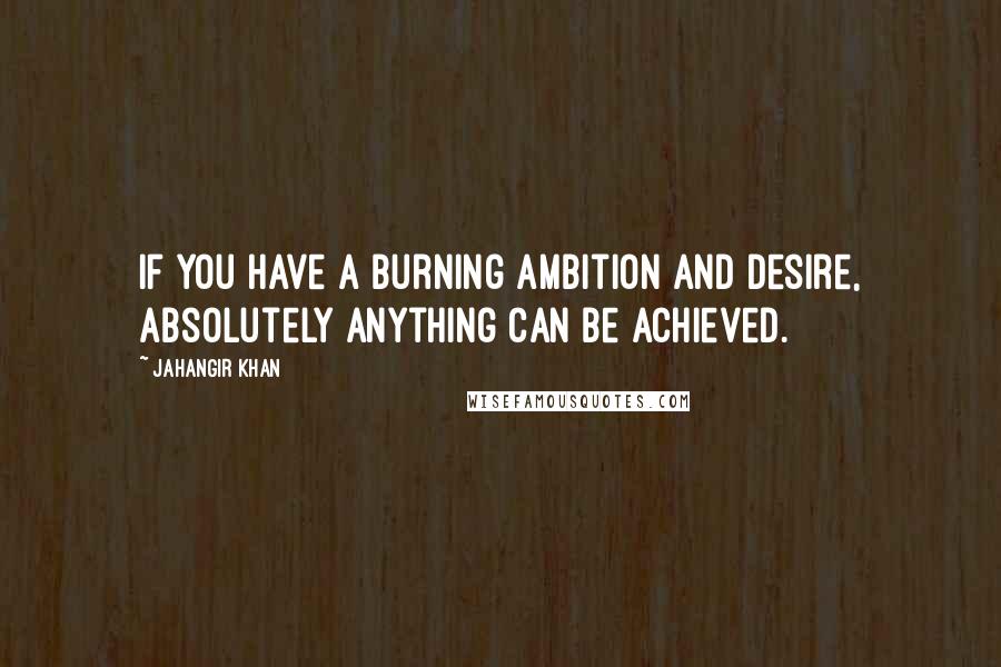 Jahangir Khan Quotes: If you have a burning ambition and desire, absolutely anything can be achieved.