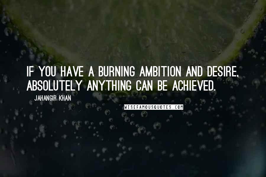 Jahangir Khan Quotes: If you have a burning ambition and desire, absolutely anything can be achieved.