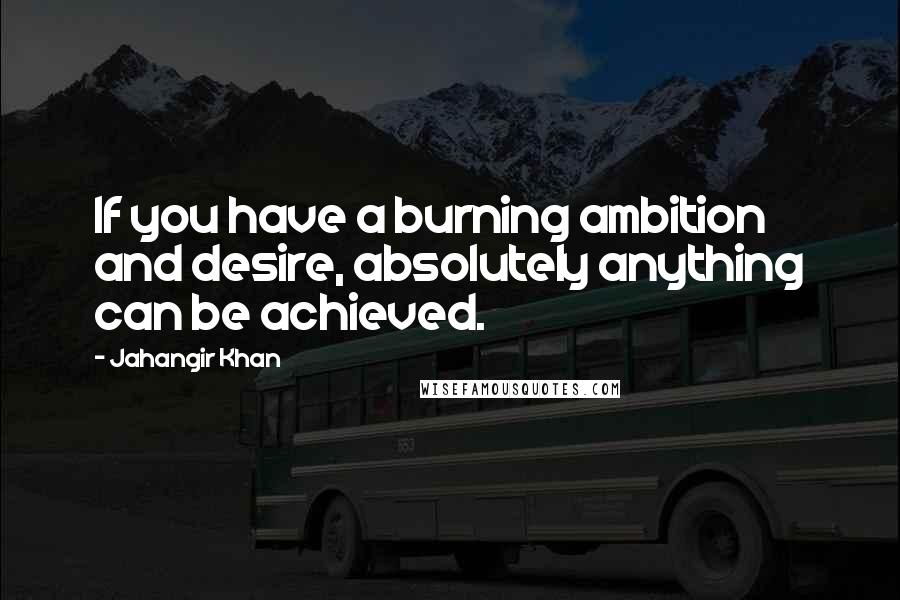 Jahangir Khan Quotes: If you have a burning ambition and desire, absolutely anything can be achieved.