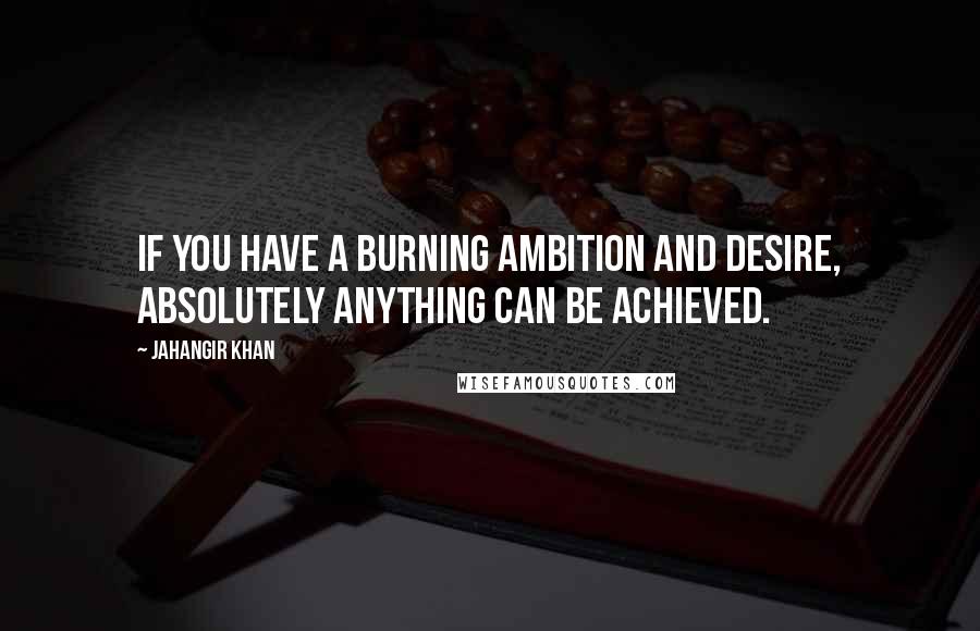 Jahangir Khan Quotes: If you have a burning ambition and desire, absolutely anything can be achieved.