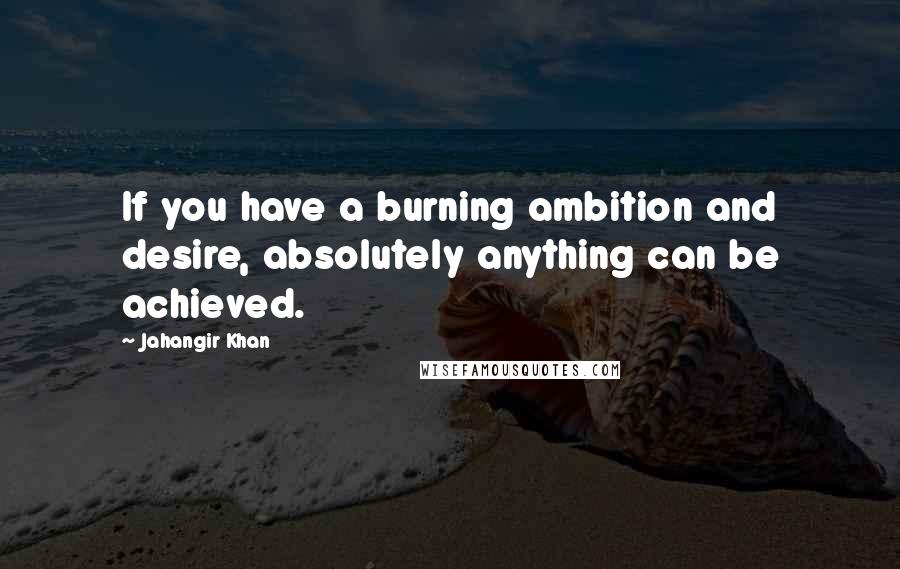 Jahangir Khan Quotes: If you have a burning ambition and desire, absolutely anything can be achieved.