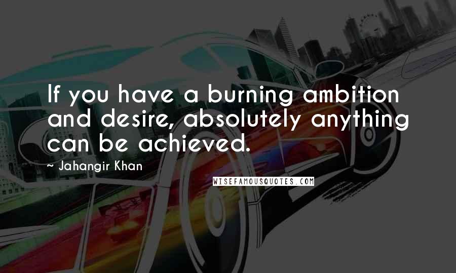 Jahangir Khan Quotes: If you have a burning ambition and desire, absolutely anything can be achieved.