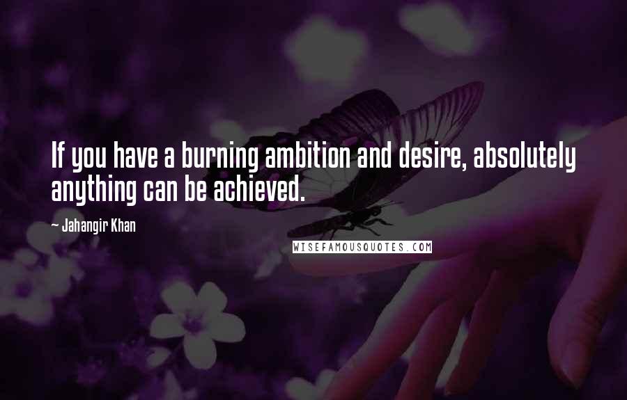 Jahangir Khan Quotes: If you have a burning ambition and desire, absolutely anything can be achieved.