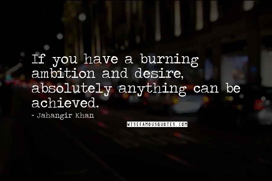 Jahangir Khan Quotes: If you have a burning ambition and desire, absolutely anything can be achieved.