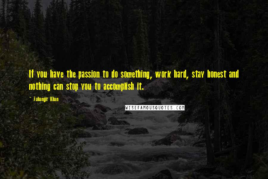 Jahangir Khan Quotes: If you have the passion to do something, work hard, stay honest and nothing can stop you to accomplish it.