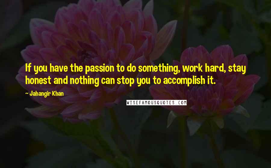 Jahangir Khan Quotes: If you have the passion to do something, work hard, stay honest and nothing can stop you to accomplish it.