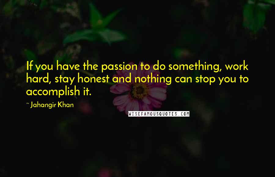 Jahangir Khan Quotes: If you have the passion to do something, work hard, stay honest and nothing can stop you to accomplish it.