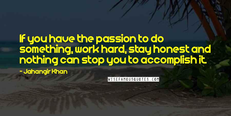 Jahangir Khan Quotes: If you have the passion to do something, work hard, stay honest and nothing can stop you to accomplish it.