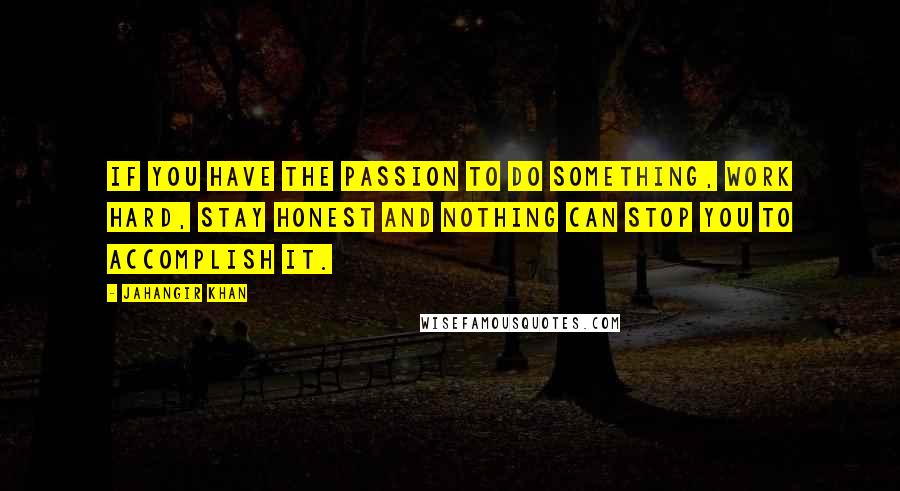 Jahangir Khan Quotes: If you have the passion to do something, work hard, stay honest and nothing can stop you to accomplish it.