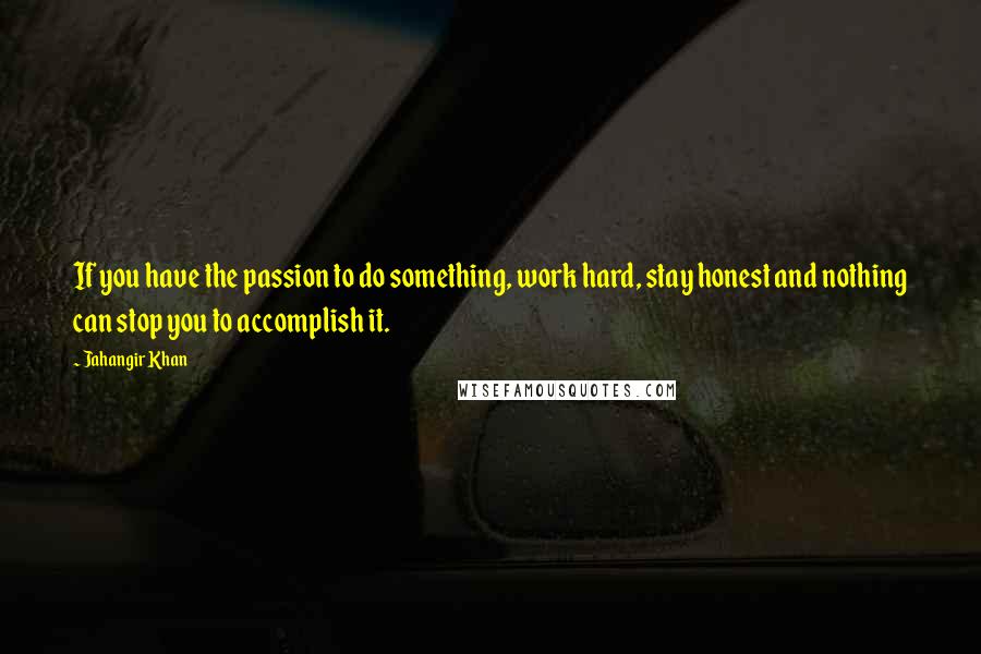 Jahangir Khan Quotes: If you have the passion to do something, work hard, stay honest and nothing can stop you to accomplish it.