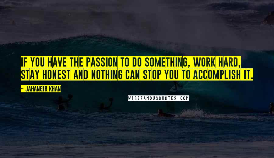 Jahangir Khan Quotes: If you have the passion to do something, work hard, stay honest and nothing can stop you to accomplish it.