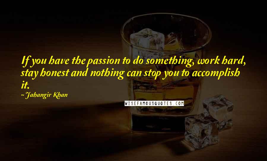 Jahangir Khan Quotes: If you have the passion to do something, work hard, stay honest and nothing can stop you to accomplish it.