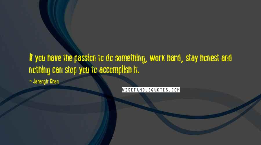 Jahangir Khan Quotes: If you have the passion to do something, work hard, stay honest and nothing can stop you to accomplish it.