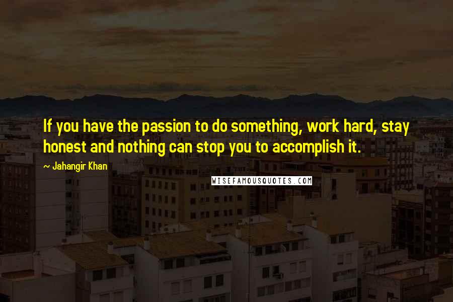 Jahangir Khan Quotes: If you have the passion to do something, work hard, stay honest and nothing can stop you to accomplish it.