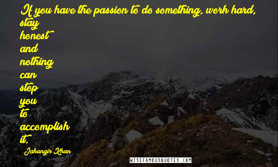 Jahangir Khan Quotes: If you have the passion to do something, work hard, stay honest and nothing can stop you to accomplish it.