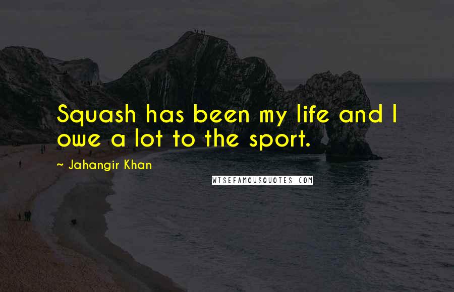Jahangir Khan Quotes: Squash has been my life and I owe a lot to the sport.