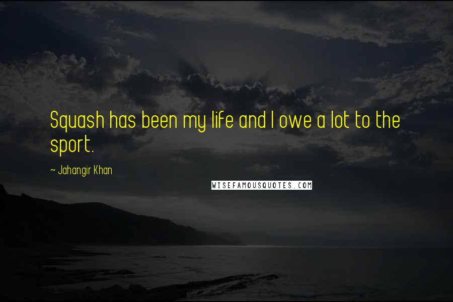 Jahangir Khan Quotes: Squash has been my life and I owe a lot to the sport.