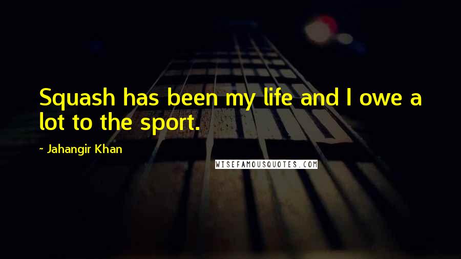 Jahangir Khan Quotes: Squash has been my life and I owe a lot to the sport.