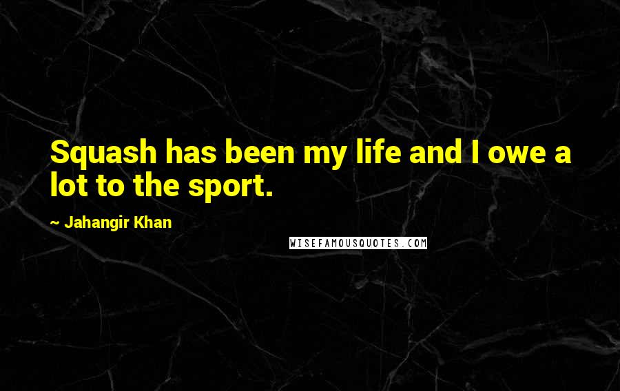 Jahangir Khan Quotes: Squash has been my life and I owe a lot to the sport.