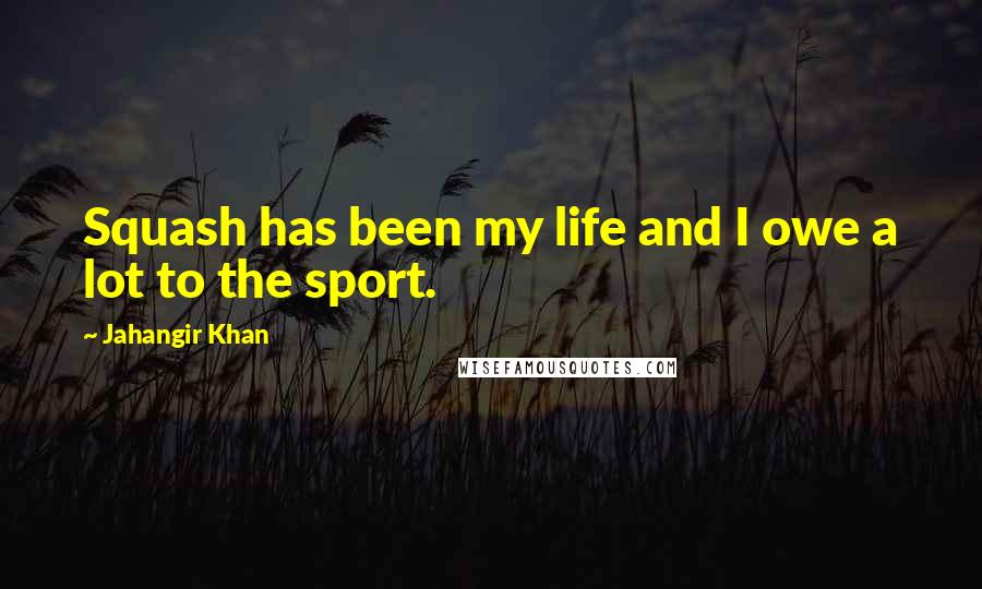 Jahangir Khan Quotes: Squash has been my life and I owe a lot to the sport.