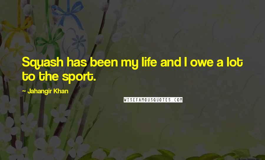 Jahangir Khan Quotes: Squash has been my life and I owe a lot to the sport.