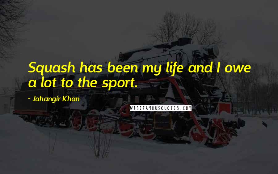 Jahangir Khan Quotes: Squash has been my life and I owe a lot to the sport.